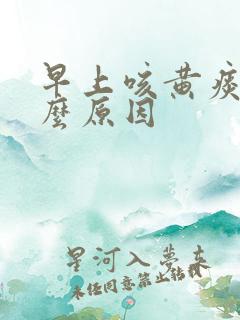 早上咳黄痰是什么原因