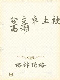 公交车上被弄的高潮