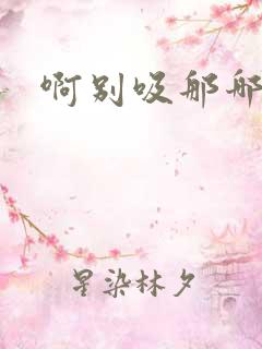 啊别吸那哪里脏