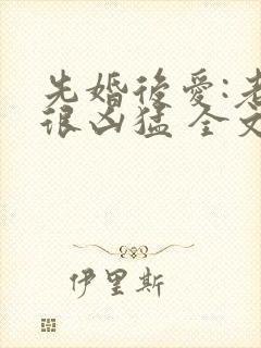 先婚后爱:老公很凶猛 全文免费阅读