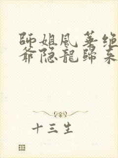 师姐风华绝代少爷隐龙归来38