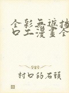 全彩无遮挡全彩口工漫画全彩h