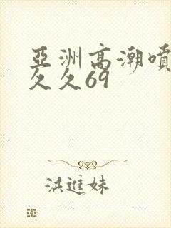 亚洲高潮喷水久久久69