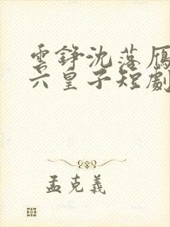 云铮沈落雁无敌六皇子短剧
