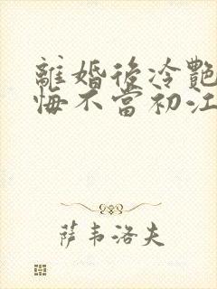 离婚后冷艳前妻悔不当初江凡免费阅读
