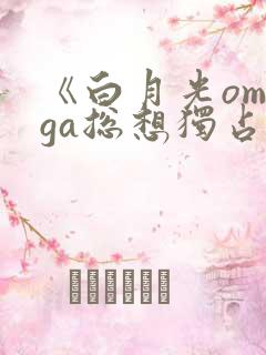 《白月光omega总想独占我》