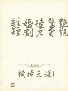离婚后惊艳全球短剧免费观看