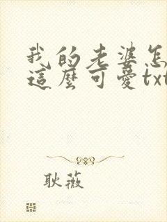 我的老婆怎么能这么可爱txt下载