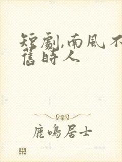 短剧,南风不识旧时人