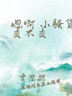 嗯啊 小骚货 爽不爽