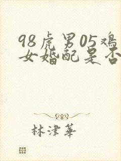 98虎男05鸡女婚配是否合适