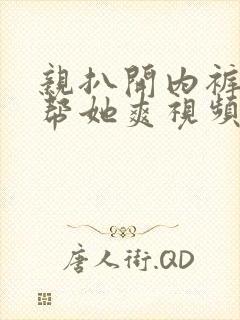 亲扒开内裤让我帮她爽视频