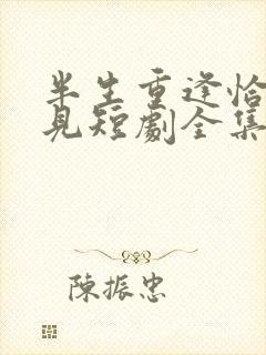 半生重逢恰似初见短剧全集免费观看