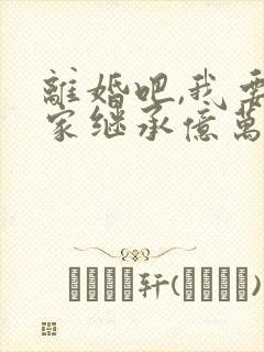 离婚吧,我要回家继承亿万家产下载古道