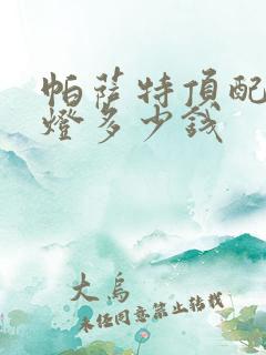 帕萨特顶配前大灯多少钱