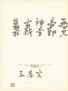 万古神帝无弹窗最新章节免费阅读