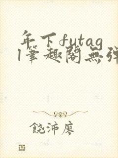 年下futagl笔趣阁无弹窗多人