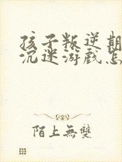 孩子叛逆期厌学沉迷游戏怎么办