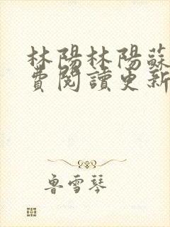 林阳林阳苏颜免费阅读更新版