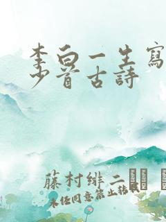 李白一生写了多少首古诗