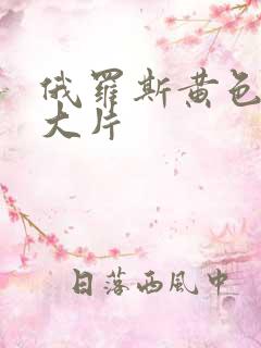 俄罗斯黄色免费大片