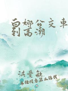 白娜公交车被强到高潮