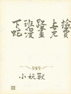 下班路上捡到条蛇漫画免费观看