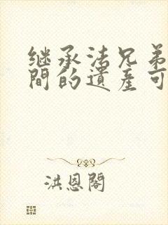 继承法兄弟姐妹间的遗产可以继承吗