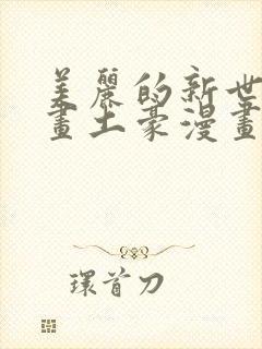 美丽的新世界漫画土豪漫画免费观看