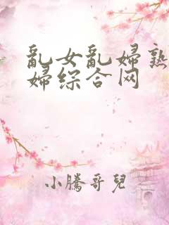 乱女乱妇熟女熟妇综合网