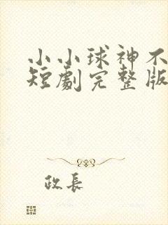 小小球神不好惹短剧完整版