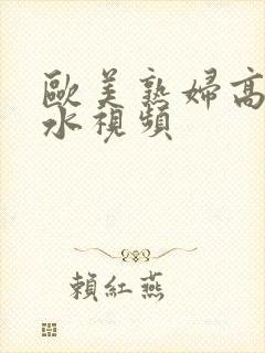 欧美熟妇高潮喷水视频