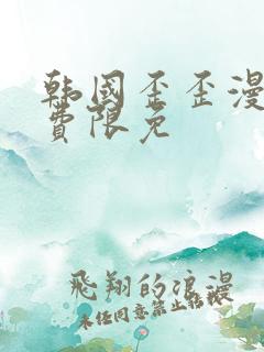 韩国歪歪漫画免费限免