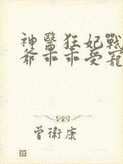 神医狂妃战神王爷乖乖受宠短剧