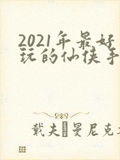 2021年最好玩的仙侠手游