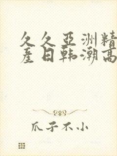 久久亚洲精品国产日韩潮高