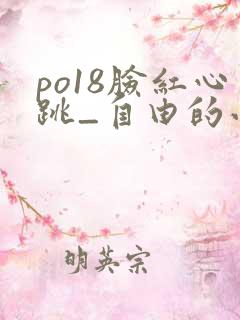 po18脸红心跳_自由的小说阅读网