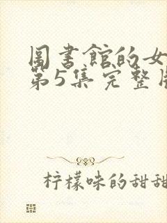 图书馆的女朋友第5集完整版