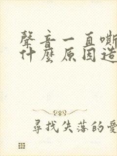 声音一直嘶哑是什么原因造成的