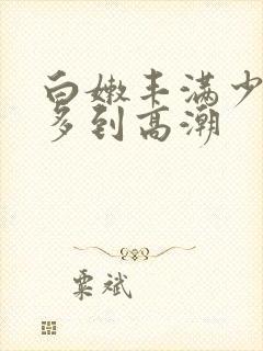 白嫩丰满少妇水多到高潮