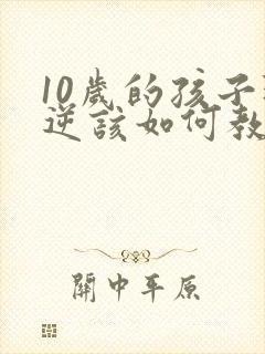 10岁的孩子叛逆该如何教育
