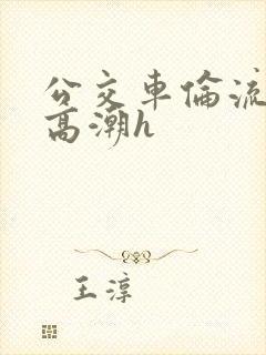 公交车伦流澡到高潮h