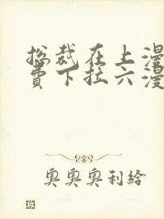 总裁在上漫画免费下拉六漫画阅读