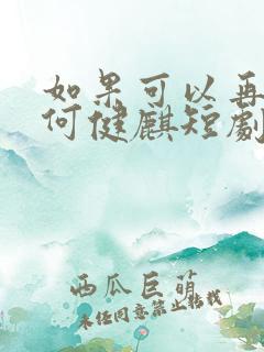 如果可以再爱你何健麒短剧