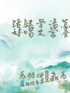 猪腿骨汤怎么炖好喝又营养滋补