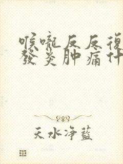 喉咙反反复复的发炎肿痛什么原因