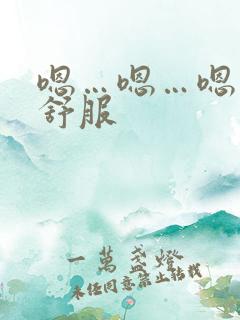 嗯…嗯…嗯…好舒服