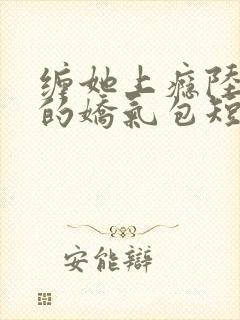 缠她上瘾陆医生的娇气包短剧免费观看