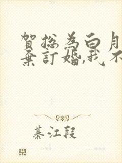 贺总为白月光放弃订婚,我不嫁了结局