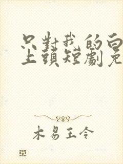只对我的白月光上头短剧免费观看